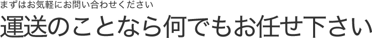 まずはお気軽にお問い合わせください。運送のことなら何でもお任せ下さい