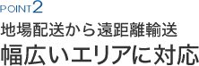 地場配送から遠距離輸送幅広いエリアに対応